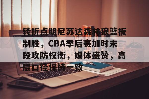 转折点明尼苏达森林狼篮板制胜，CBA季后赛加时末段攻防权衡，媒体盛赞，高层口径保持一致